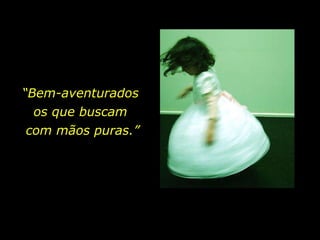 “ Bem-aventurados  os que buscam  com mãos puras.” 