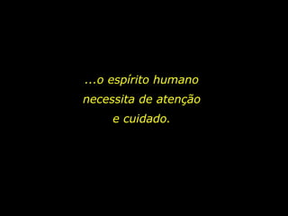 ...o espírito humano necessita de atenção e cuidado. 