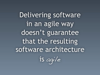 Delivering software
in an agile way
doesn’t guarantee
that the resulting
software architecture
is agile
 
