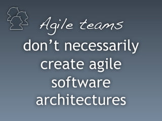 Agile teams
don’t necessarily
create agile
software
architectures
 