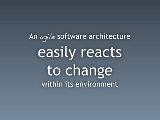An agile software architecture
easily reacts
to change
within its environment
 