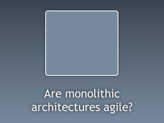 Are monolithic
architectures agile?
 