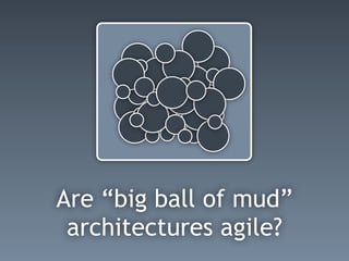 Are “big ball of mud”
architectures agile?
 