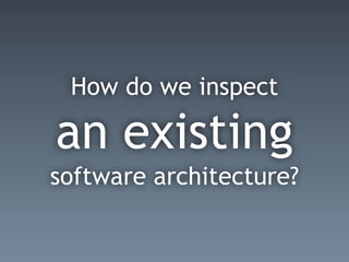 How do we inspect
an existing
software architecture?
 