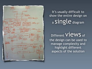 It’s usually difficult to
show the entire design on
a single diagram
Different views of
the design can be used to
manage complexity and
highlight different
aspects of the solution
 
