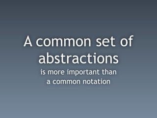 A common set of
abstractions
is more important than
a common notation
 