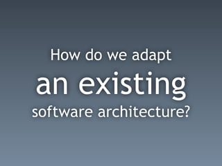 How do we adapt
an existing
software architecture?
 