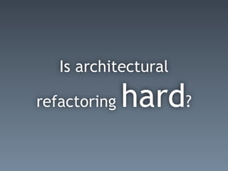 Is architectural
refactoring hard?
 