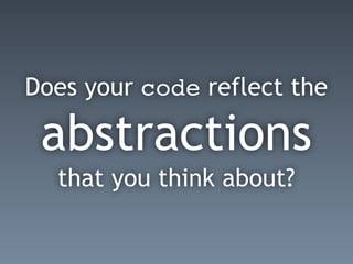Does your code reflect the
abstractions
that you think about?
 