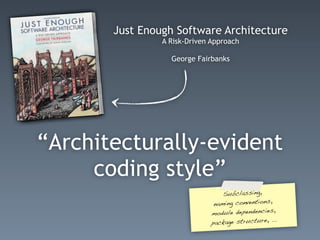 Just Enough Software Architecture
A Risk-Driven Approach
George Fairbanks
“Architecturally-evident
coding style”
Subclassing,
naming conventions,
module dependencies,
package structure, ...
 