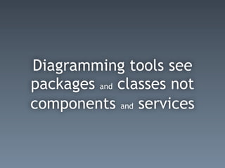 Diagramming tools see
packages and classes not
components and services
 