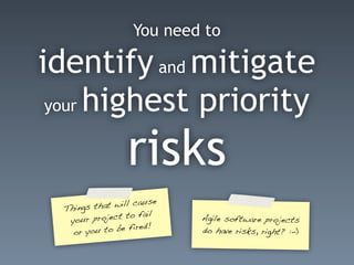 You need to
identify and mitigate
your highest priority
risks
Things that will cause
your project to fail
or you to be fired!
Agile software projects
do have risks, right? :-)
 