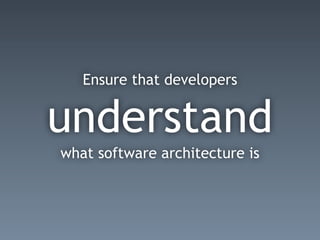 Ensure that developers
understand
what software architecture is
 