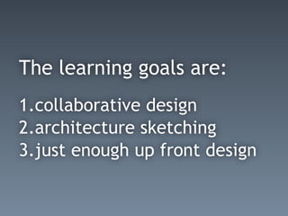 The learning goals are:
1.collaborative design
2.architecture sketching
3.just enough up front design
 