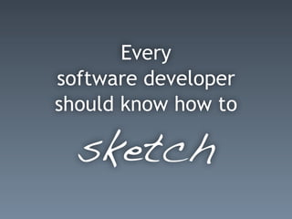 Every
software developer
should know how to
sketch
 