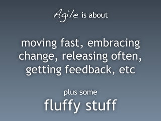 Agile is about
moving fast, embracing
change, releasing often,
getting feedback, etc
plus some
fluffy stuff
 