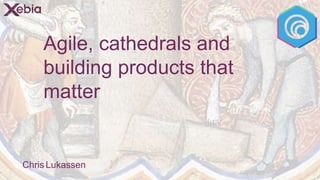 Agile, cathedrals and
building products that
matter
1
Chris Lukassen
 