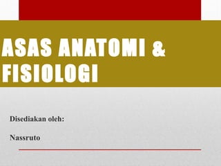 ASAS ANATOMI &
FISIOLOGI
Disediakan oleh:
Nassruto
 