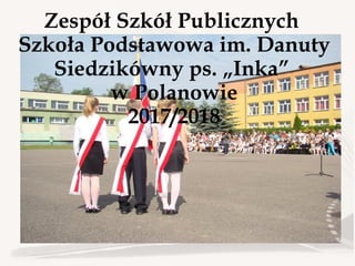 Zespół Szkół Publicznych
Szkoła Podstawowa im. Danuty
Siedzikówny ps. „Inka”
w Polanowie
2017/2018
 
