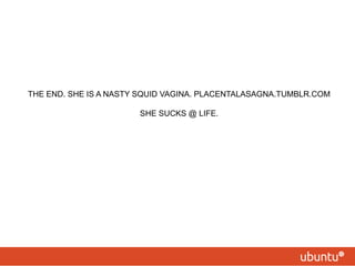 THE END. SHE IS A NASTY SQUID VAGINA. PLACENTALASAGNA.TUMBLR.COMSHE SUCKS @ LIFE.