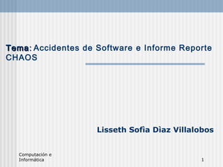 Computación e
Informática 1
TemaTema:: Accidentes de Software e Informe Reporte
CHAOS
Lisseth Sofìa Dìaz Villalobos
 