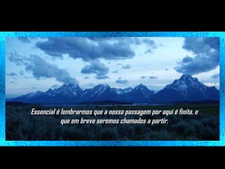 Essencial é lembrarmos que a nossa passagem por aqui é finita, e
que em breve seremos chamados a partir.

 