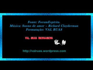 Fonte: ForumEspírita.
Música: Sueno de amor – Richard Clayderman
Formatação: VAL RUAS

http://valruas.wordpress.com

 