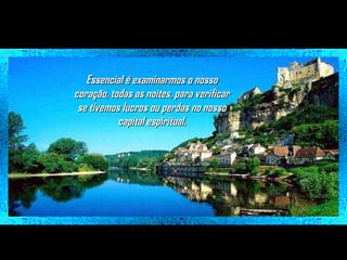 Essencial é examinarmos o nosso
coração, todas as noites, para verificar
se tivemos lucros ou perdas no nosso
capital espiritual.

 