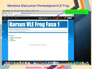 Resource Manager
Membina Site/Laman PembelajaranVLE Frog
Roiamah Basri…. SMK Taman Tasik 2013
 