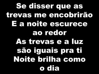 Se disser que as
trevas me encobrirão
E a noite escurece
ao redor
As trevas e a luz
são iguais pra ti
Noite brilha como
o dia
 