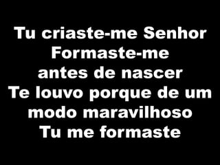 Tu criaste-me Senhor
Formaste-me
antes de nascer
Te louvo porque de um
modo maravilhoso
Tu me formaste
 