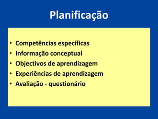 Planificação

•   Competências específicas
•   Informação conceptual
•   Objectivos de aprendizagem
•   Experiências de aprendizagem
•   Avaliação - questionário
 
