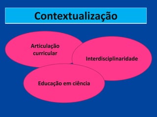 Contextualização

Articulação
 curricular
                   Interdisciplinaridade



  Educação em ciência
 