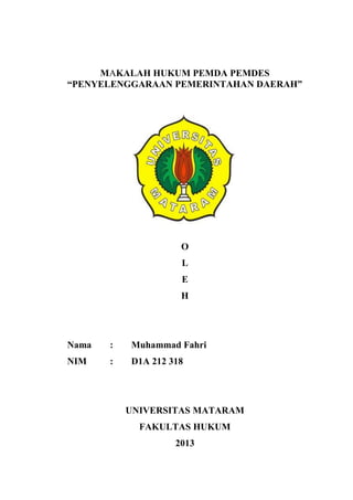 MAKALAH HUKUM PEMDA PEMDES
“PENYELENGGARAAN PEMERINTAHAN DAERAH”
O
L
E
H
Nama : Muhammad Fahri
NIM : D1A 212 318
UNIVERSITAS MATARAM
FAKULTAS HUKUM
2013
 