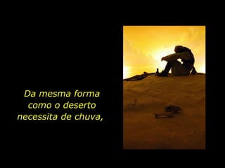 Da mesma forma como o deserto necessita de chuva,  