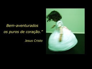 Bem-aventurados Jesus Cristo os puros de coração.” 