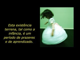 Esta existência terrena, tal como a infância, é um período de prazeres  e de aprendizado.  