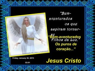 Friday, January 30, 2015
03:01
“Bem-
aventurados
os que
aspiram tornar-
se
Filhos da Luz.”
“Bem-aventurados
Os puros de
coração...”
Jesus Cristo
 