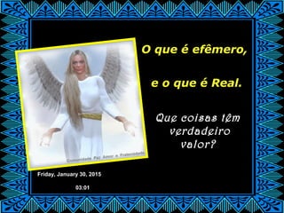Friday, January 30, 2015
03:01
O que é efêmero,
e o que é Real.
Que coisas têm
verdadeiro
valor?
 