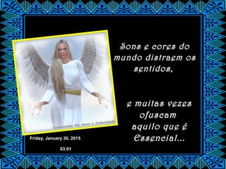 Friday, January 30, 2015
03:01
Sons e cores do
mundo distraem os
sentidos,
e muitas vezes
ofuscam
aquilo que é
Essencial...
 
