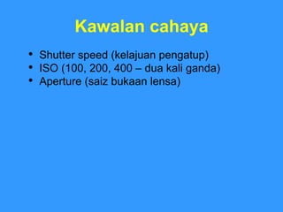 Kawalan cahaya Shutter speed (kelajuan pengatup)  ISO (100, 200, 400 – dua kali ganda) Aperture (saiz bukaan lensa) 