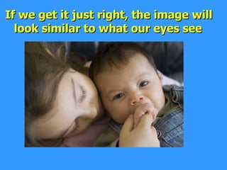 If we get it just right, the image will look similar to what our eyes see   