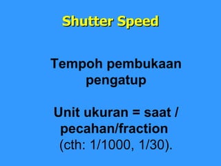 Shutter Speed Tempoh pembukaan pengatup Unit ukuran = saat / pecahan/fraction  (cth: 1/1000, 1/30). 