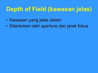 Depth of Field (kawasan jelas) Kawasan yang jelas dalam Ditentukan oleh aperture dan jarak fokus 