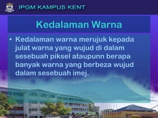 Kedalaman Warna
• Kedalaman warna merujuk kepada
julat warna yang wujud di dalam
sesebuah piksel ataupunn berapa
banyak warna yang berbeza wujud
dalam sesebuah imej.
 
