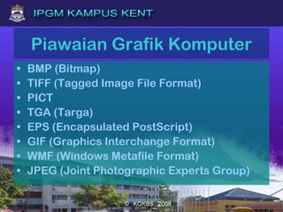 Piawaian Grafik Komputer
• BMP (Bitmap)
• TIFF (Tagged Image File Format)
• PICT
• TGA (Targa)
• EPS (Encapsulated PostScript)
• GIF (Graphics Interchange Format)
• WMF (Windows Metafile Format)
• JPEG (Joint Photographic Experts Group)
 
