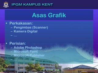 Asas Grafik
• Perkakasan:
– Pengimbas (Scanner)
– Kamera Digital
– …
• Perisian:
– Adobe Photoshop
– Microsoft Paint
– Microsoft Publisher
– …
 