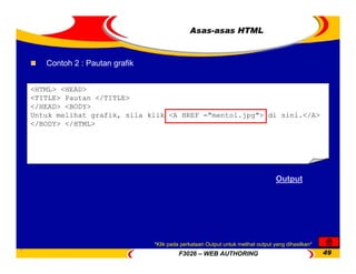 F3026 – WEB AUTHORING 49
<HTML> <HEAD>
<TITLE> Pautan </TITLE>
</HEAD> <BODY>
Untuk melihat grafik, sila klik <A HREF ="mentol.jpg"> di sini.</A>
</BODY> </HTML>
Asas-asas HTML
Contoh 2 : Pautan grafik
Output
*Klik pada perkataan Output untuk melihat output yang dihasilkan*
 