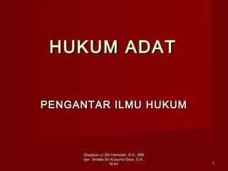 Disajikan o/ Siti Hamidah, S.H., MMDisajikan o/ Siti Hamidah, S.H., MM
dan Amelia Sri Kusuma Dewi, S.H.,dan Amelia Sri Kusuma Dewi, S.H.,
M.KnM.Kn 11
HUKUM ADATHUKUM ADAT
PENGANTAR ILMU HUKUMPENGANTAR ILMU HUKUM
 