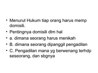 • Menurut Hukum tiap orang harus memp
domisili.
• Pentingnya domisili dlm hal
• a. dimana seorang harus menikah
• B. dimana seorang dipanggil pengadilan
• C. Pengadilan mana yg berwenang terhdp
seseorang, dan sbgnya
 
